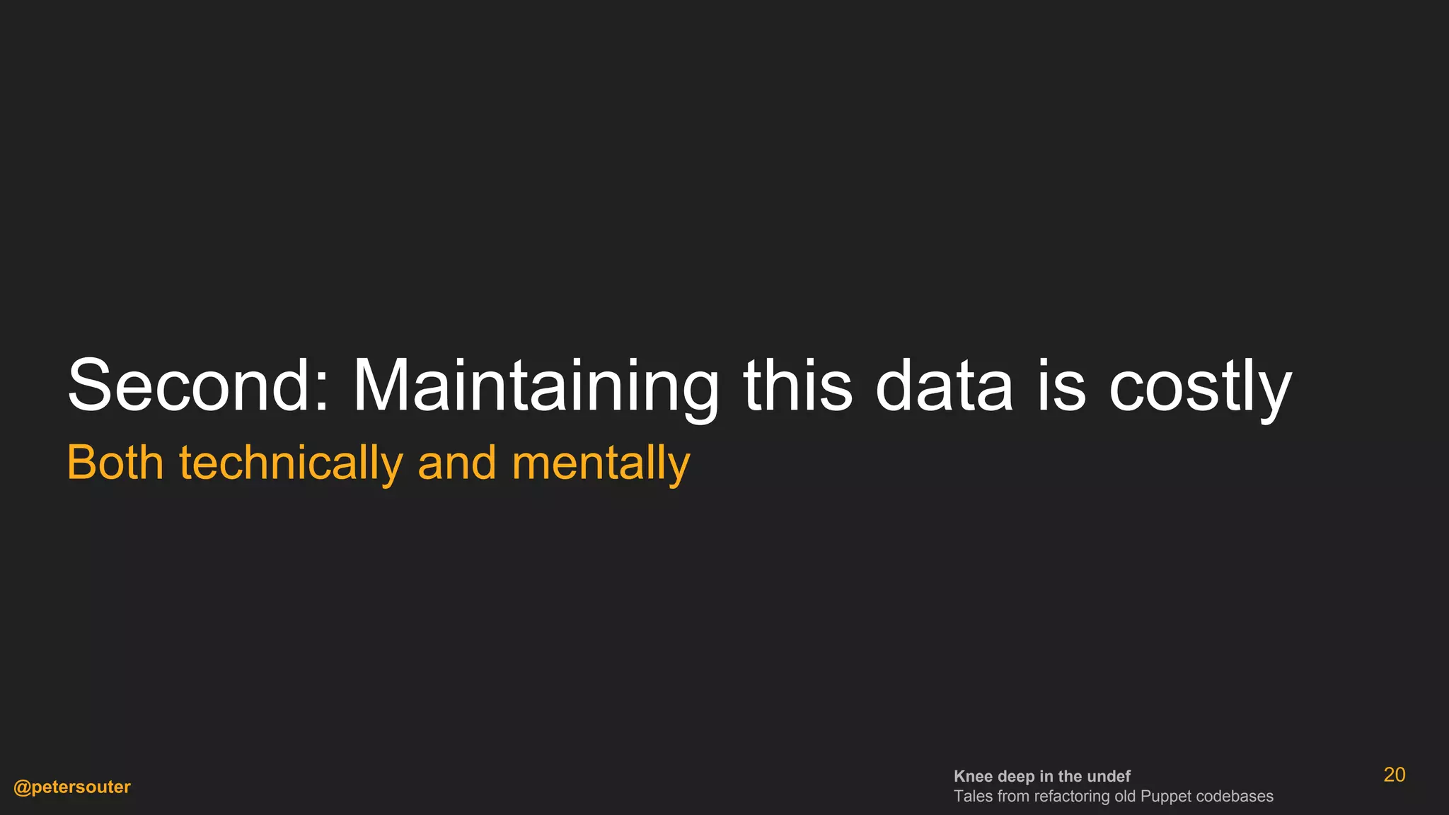 Knee deep in the undef
Tales from refactoring old Puppet codebases
@petersouter
Second: Maintaining this data is costly
Both technically and mentally
20
 