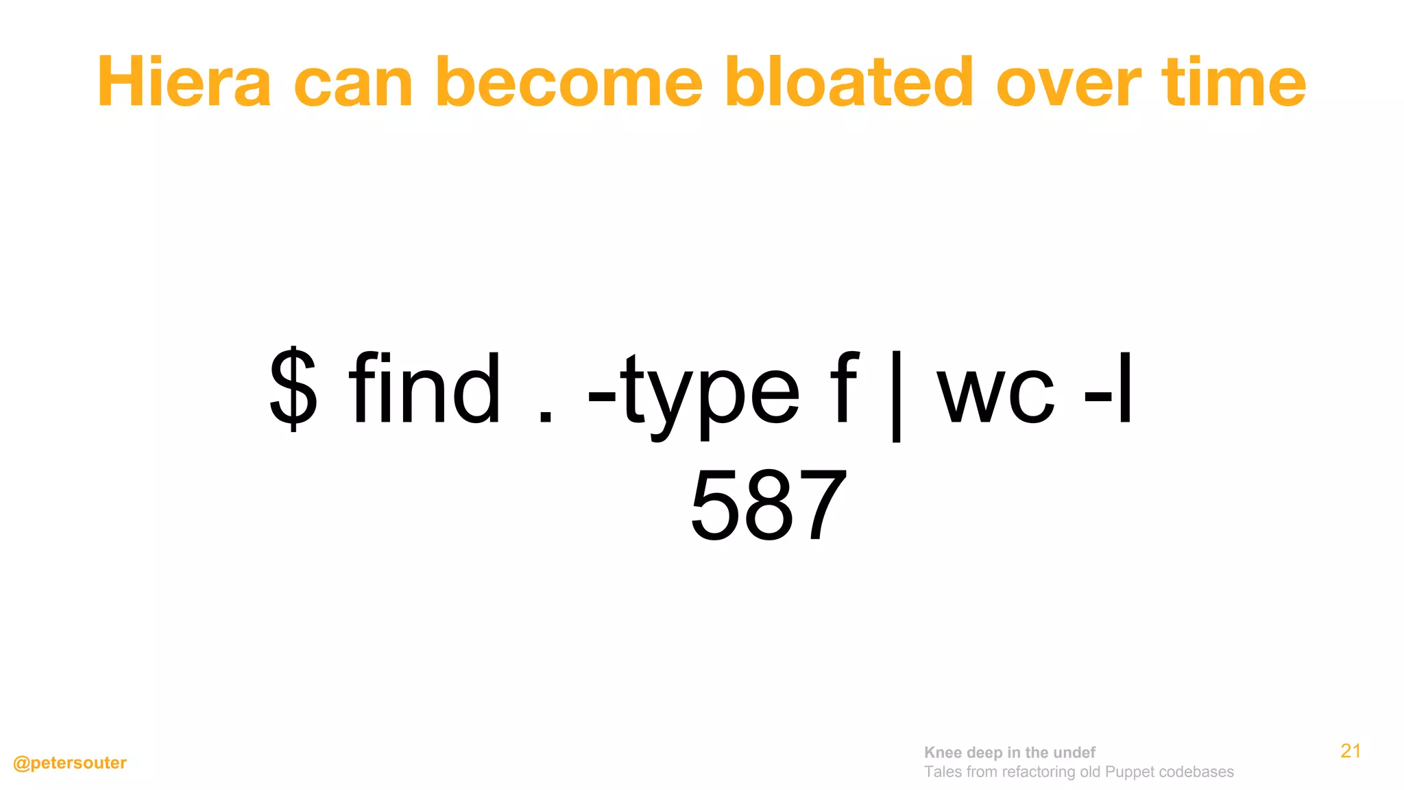 Knee deep in the undef
Tales from refactoring old Puppet codebases
@petersouter
21
$ find . -type f | wc -l
587
Hiera can become bloated over time
 