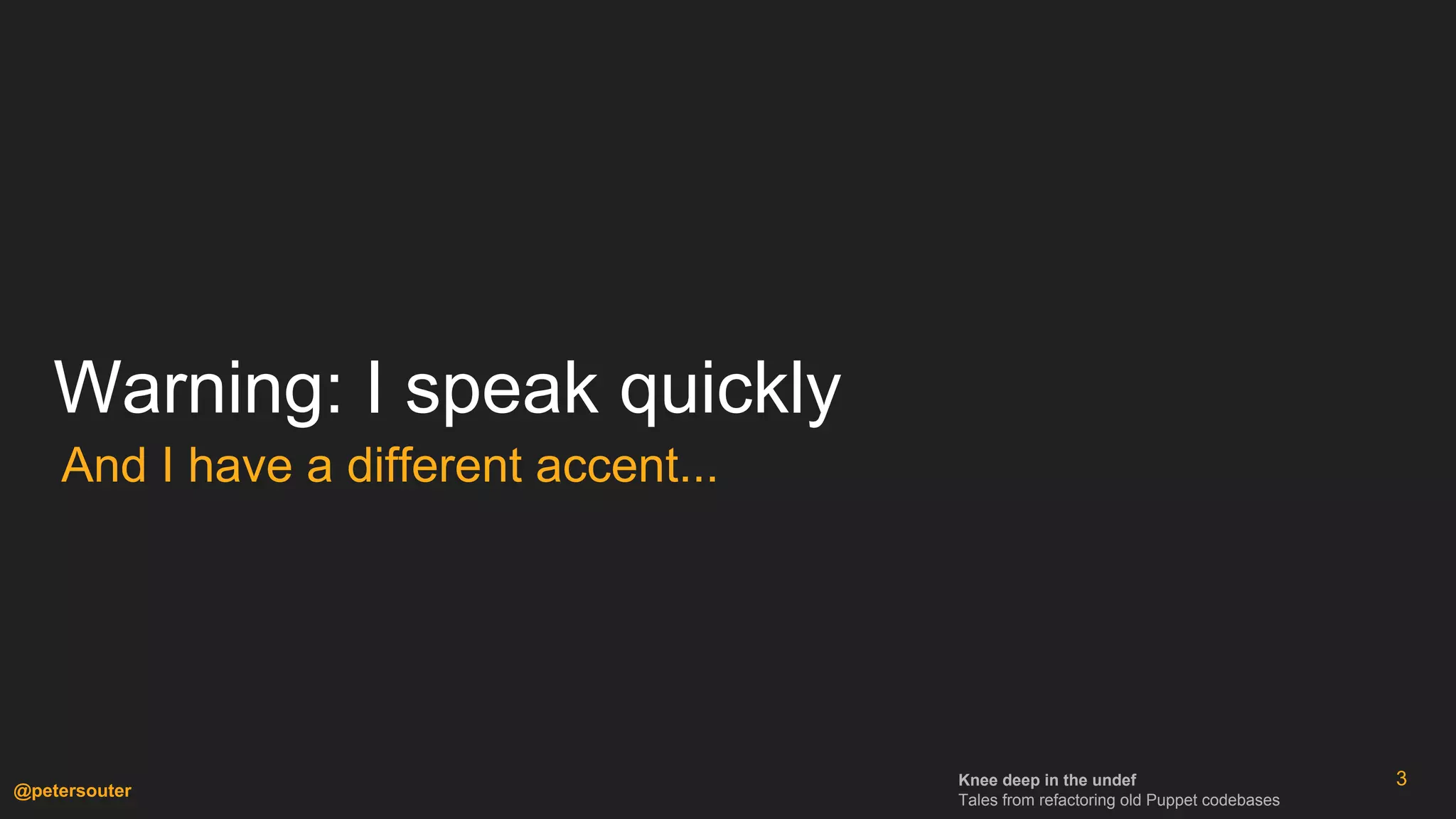 Knee deep in the undef
Tales from refactoring old Puppet codebases
@petersouter
Warning: I speak quickly
And I have a different accent...
3
 