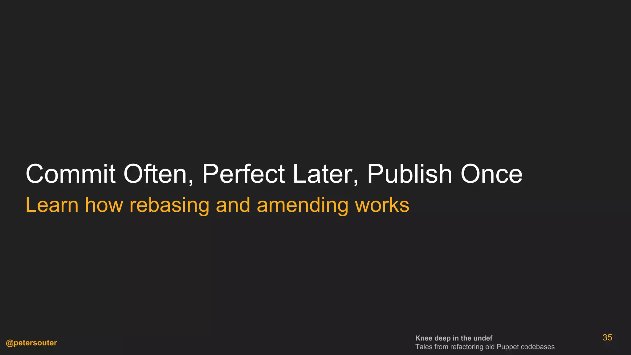 Knee deep in the undef
Tales from refactoring old Puppet codebases
@petersouter
35
Commit Often, Perfect Later, Publish Once
Learn how rebasing and amending works
 