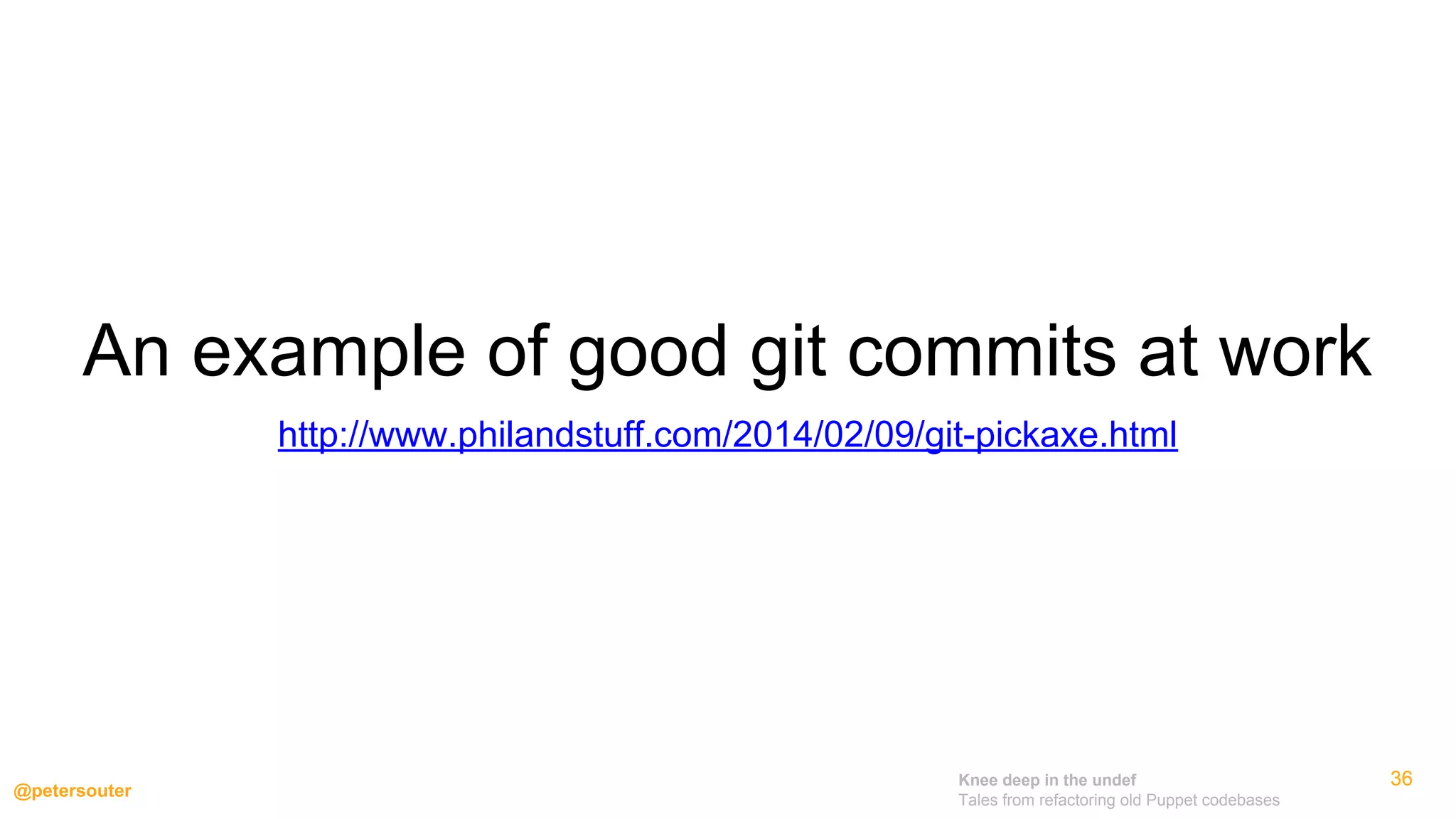 Knee deep in the undef
Tales from refactoring old Puppet codebases
@petersouter
363636
An example of good git commits at work
http://www.philandstuff.com/2014/02/09/git-pickaxe.html
 