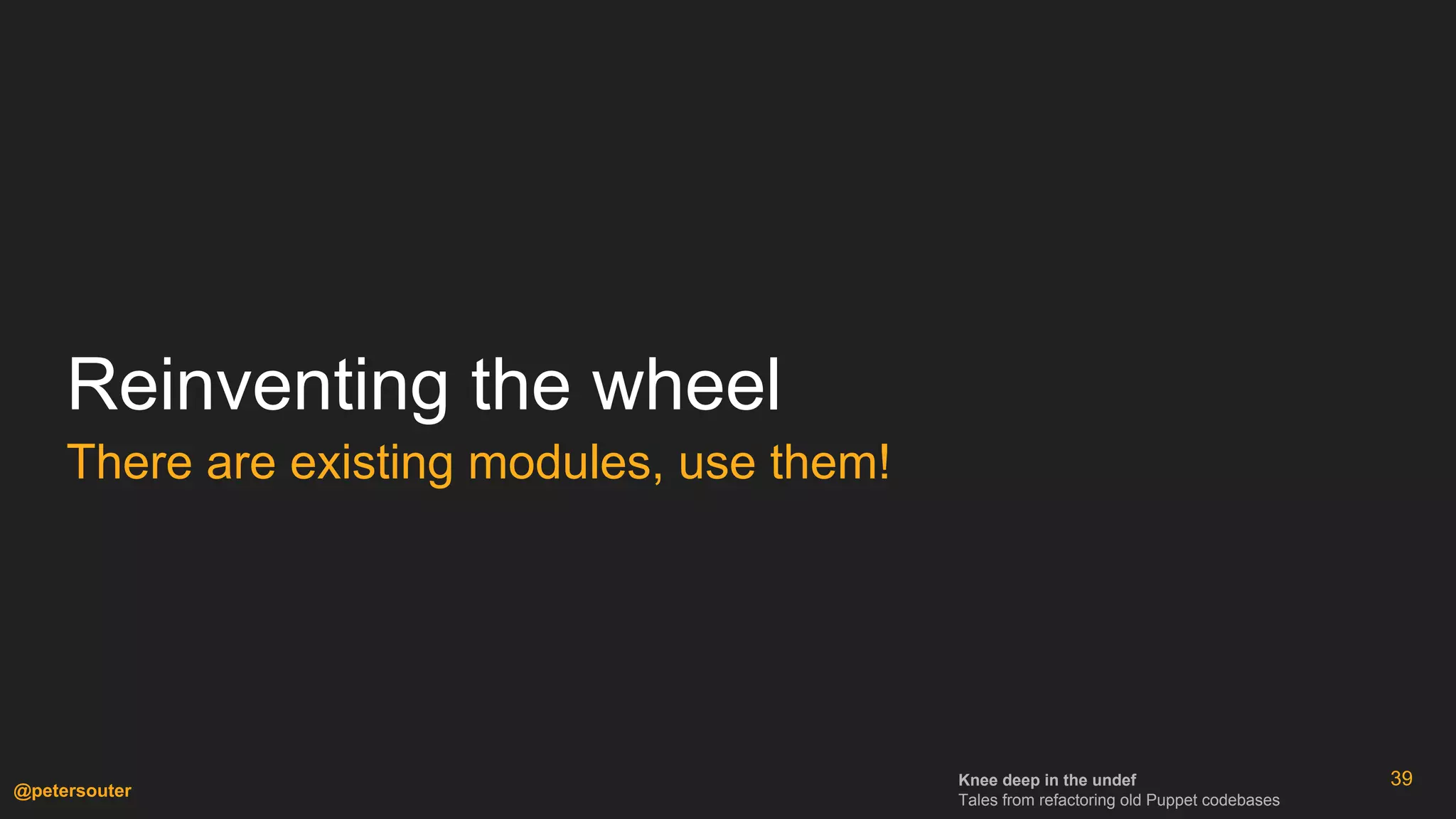 Knee deep in the undef
Tales from refactoring old Puppet codebases
@petersouter
Reinventing the wheel
There are existing modules, use them!
39
 