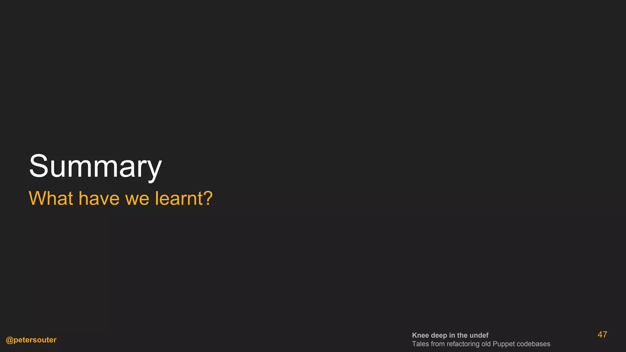 Knee deep in the undef
Tales from refactoring old Puppet codebases
@petersouter
47
Summary
What have we learnt?
 