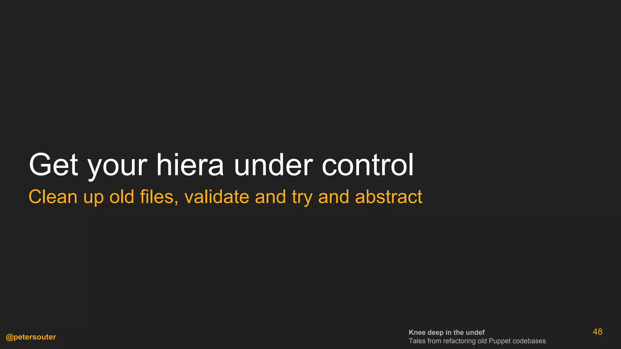 Knee deep in the undef
Tales from refactoring old Puppet codebases
@petersouter
48
Get your hiera under control
Clean up old files, validate and try and abstract
 