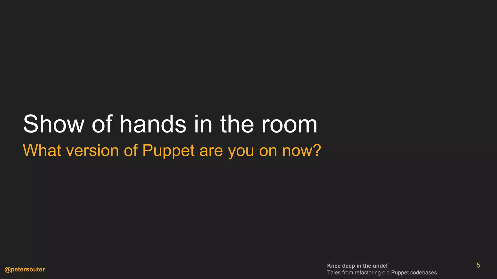 Knee deep in the undef
Tales from refactoring old Puppet codebases
@petersouter
Show of hands in the room
What version of Puppet are you on now?
5
 