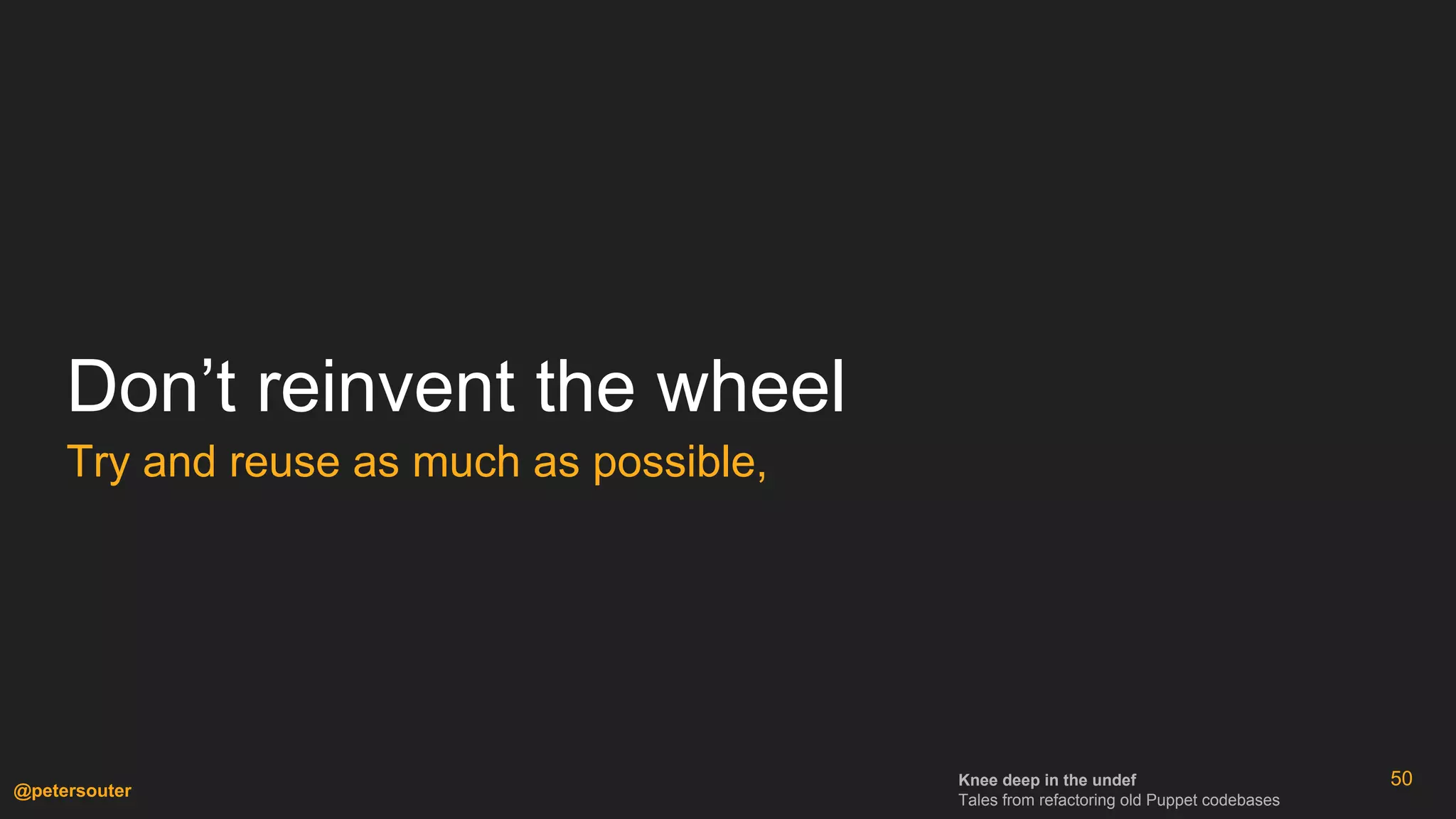 Knee deep in the undef
Tales from refactoring old Puppet codebases
@petersouter
50
Don’t reinvent the wheel
Try and reuse as much as possible,
 