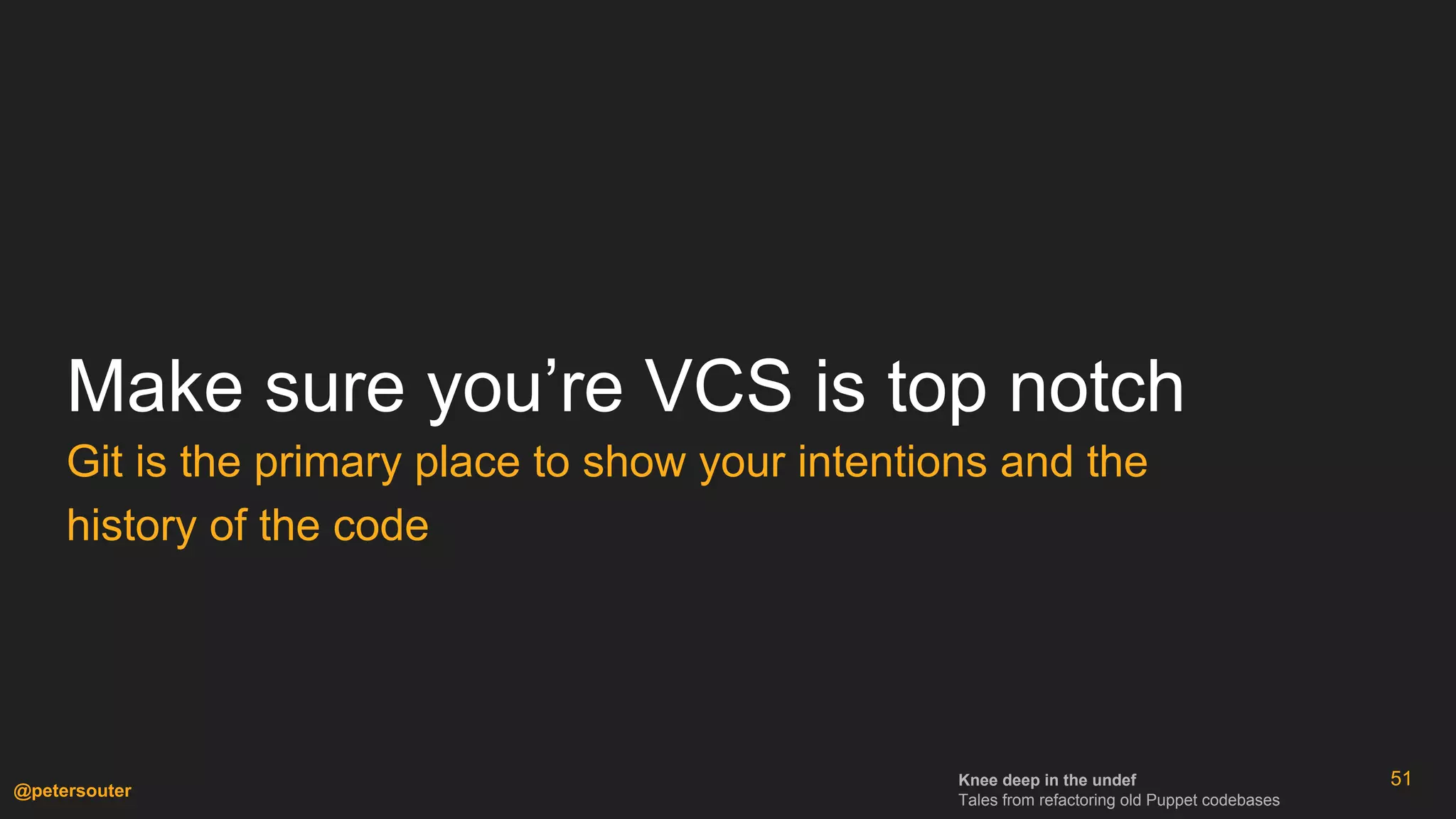 Knee deep in the undef
Tales from refactoring old Puppet codebases
@petersouter
51
Make sure you’re VCS is top notch
Git is the primary place to show your intentions and the
history of the code
 