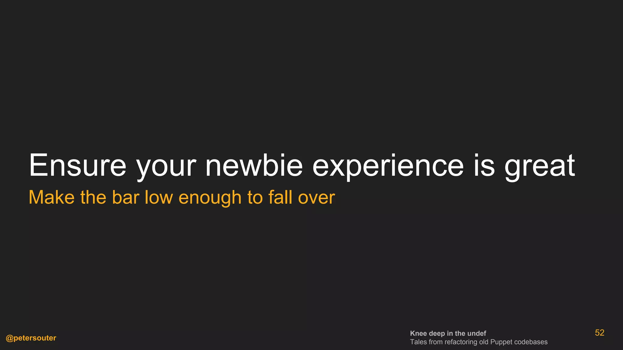 Knee deep in the undef
Tales from refactoring old Puppet codebases
@petersouter
52
Ensure your newbie experience is great
Make the bar low enough to fall over
 