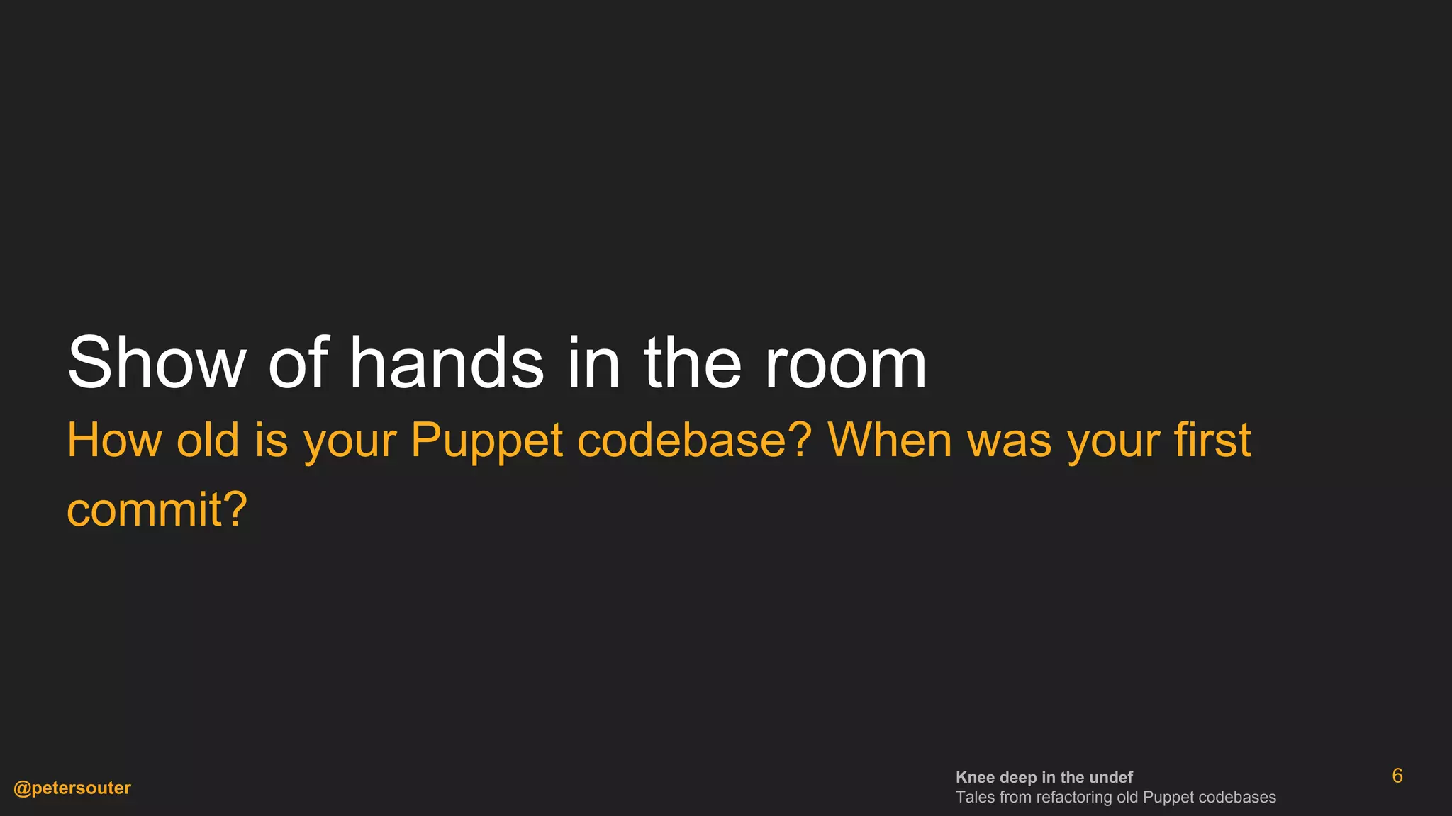 Knee deep in the undef
Tales from refactoring old Puppet codebases
@petersouter
Show of hands in the room
How old is your Puppet codebase? When was your first
commit?
6
 