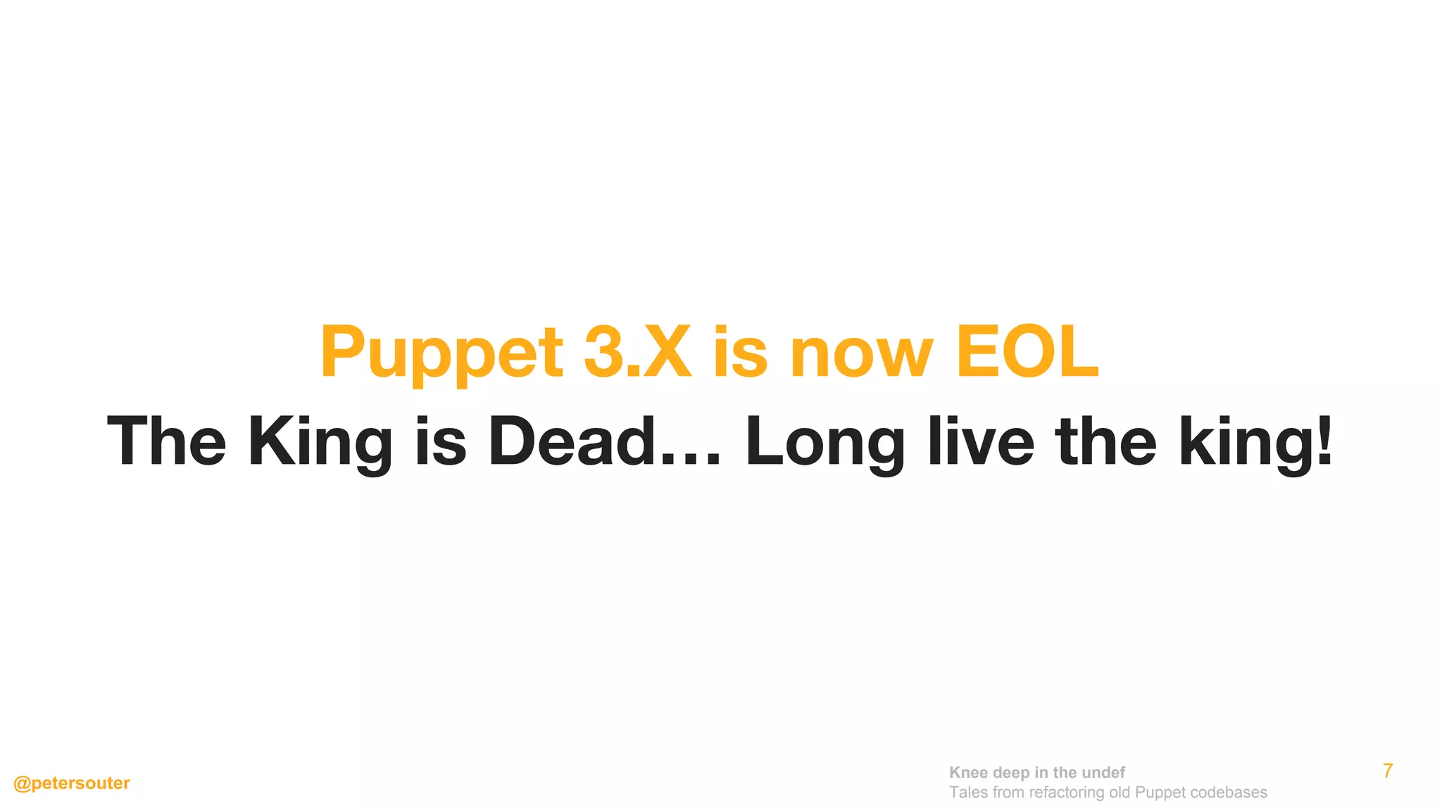 Knee deep in the undef
Tales from refactoring old Puppet codebases
@petersouter
7
The King is Dead… Long live the king!
Puppet 3.X is now EOL
 