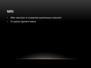 MRI
• After reduction or suspected spontaneous reduction
• To assess ligament status
 