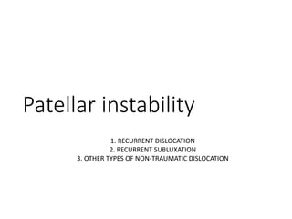 Patellar instability
1. RECURRENT DISLOCATION
2. RECURRENT SUBLUXATION
3. OTHER TYPES OF NON-TRAUMATIC DISLOCATION
 
