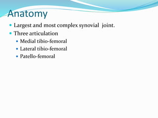 Anatomy
 Largest and most complex synovial joint.
 Three articulation
 Medial tibio-femoral
 Lateral tibio-femoral
 Patello-femoral
 