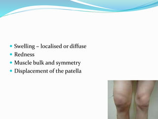  Swelling – localised or diffuse
 Redness
 Muscle bulk and symmetry
 Displacement of the patella
 