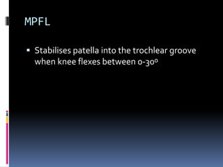 MPFL
 Stabilises patella into the trochlear groove
when knee flexes between 0-30ᵒ
 