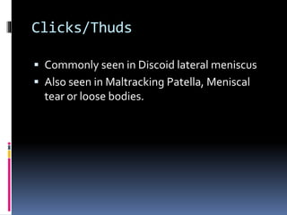 Clicks/Thuds
 Commonly seen in Discoid lateral meniscus
 Also seen in Maltracking Patella, Meniscal
tear or loose bodies.
 