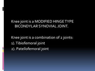 Knee joint is a MODIFIED HINGETYPE
BICONDYLAR SYNOVIAL JOINT.
Knee joint is a combination of 2 joints:
1).Tibiofemoral joint
2). Patellofemoral joint
 
