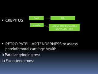  CREPITUS
 RETRO PATELLARTENDERNESS:to assess
patelofemoral cartilage health.
i) Patellar grinding test
ii) Facet tenderness
fixed
mobile
OA
LOOSE BODIES/MOBILE
MENISCUSTEAR
 