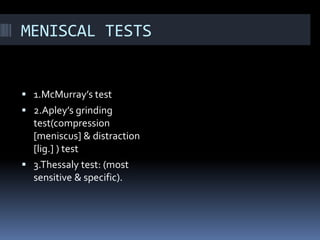 MENISCAL TESTS
 1.McMurray’s test
 2.Apley’s grinding
test(compression
[meniscus] & distraction
[lig.] ) test
 3.Thessaly test: (most
sensitive & specific).
 
