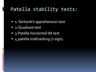 Patella stability tests:
 1. fairbank’s apprehension test
 2.Quadrant test
 3.Patella horizontal tilt test
 4.patella maltracking (J-sign).
 