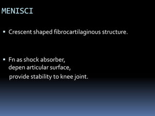 MENISCI
 Crescent shaped fibrocartilaginous structure.
 Fn as shock absorber,
depen articular surface,
provide stability to knee joint.
 