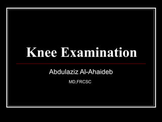 Knee Examination
Abdulaziz Al-Ahaideb
MD,FRCSC
 