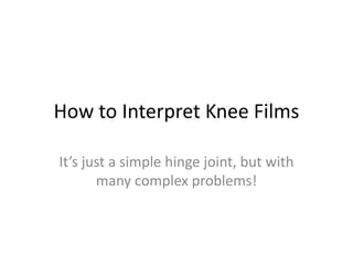 How to Interpret Knee Films

It’s just a simple hinge joint, but with
       many complex problems!
 