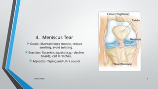 Physio Pedia 5
4. Meniscus Tear
Goals:- Maintain knee motion, reduce
swelling, avoid twisting.
Exercise:- Eccentric squats (e.g.:- decline
board), calf stretches.
Adjuncts:- Taping and Ultra sound
 