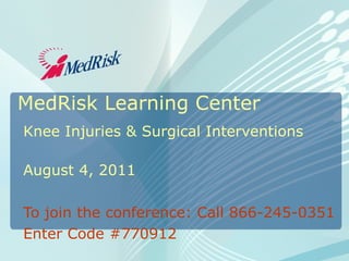 MedRisk Learning Center Knee Injuries & Surgical Interventions  August 4, 2011 To join the conference: Call 866-245-0351 Enter Code #770912 