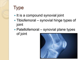 Type
 It is a compound synovial joint
 Tibiofemoral – synovial hinge types of
  joint
 Patellofemoral – synovial plane types
  of joint
 