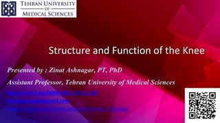Structure and Function of the Knee
Presented by : Zinat Ashnagar, PT, PhD
Assistant Professor, Tehran University of Medical Sciences
https://orcid.org/0000-0001-5515-2130
Zinatashnagar@gmail.com
https://www.researchgate.net/profile/Zinat_Ashnagar
 