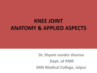 KNEE JOINT
ANATOMY & APPLIED ASPECTS
Dr. Shyam sunder sharma
Dept. of PMR
SMS Medical College, Jaipur
 