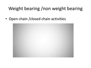 Weight bearing /non weight bearing
• Open chain /closed chain activities
 