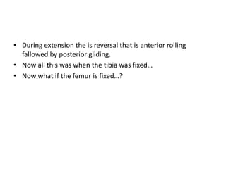 • During extension the is reversal that is anterior rolling
fallowed by posterior gliding.
• Now all this was when the tibia was fixed…
• Now what if the femur is fixed…?
 