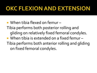  When tibia flexed on femur –
Tibia performs both posterior rolling and
gliding on relatively fixed femoral condyles.
 When tibia is extended on a fixed femur –
Tibia performs both anterior rolling and gliding
on fixed femoral condyles.
 