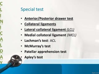 C
L
I
N
I
C
A
L
D
A
Y
Special test
• Anterior/Posterior drawer test
• Collateral ligaments
• Lateral collateral ligament (LCL)
• Medial collateral ligament (MCL)
• Lachman’s test: ACL
• McMurray’s test
• Patellar apprehension test
• Apley’s test
 