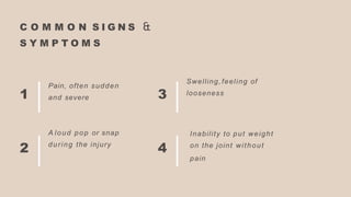 C O M M O N S I G N S &
S Y M P T O M S
3
Swelling, feeling of
looseness
1
Pain, often sudden
and severe
4
Inability to put weight
on the joint without
pain
2
A loud pop or snap
during the injury
 