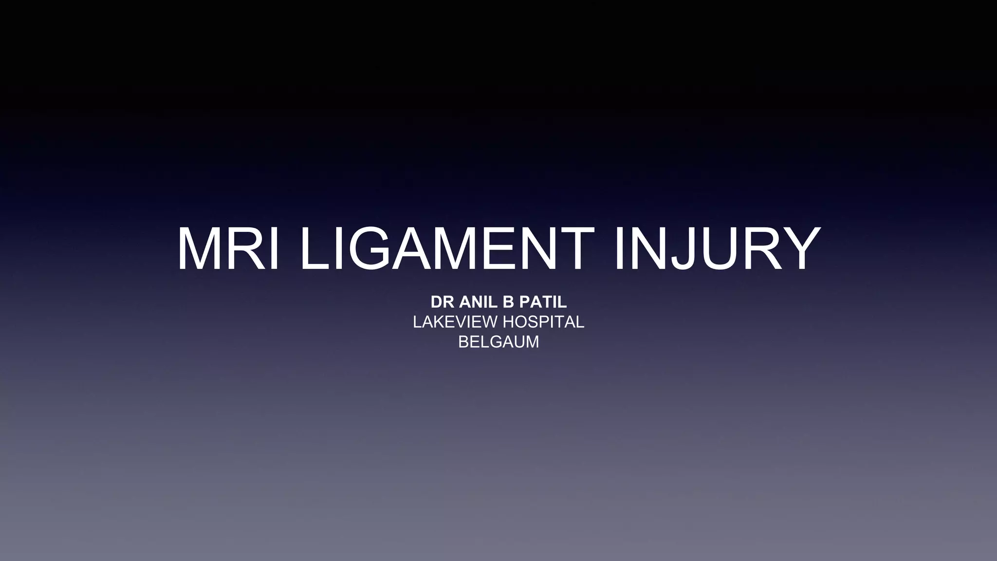 MRI LIGAMENT INJURY
DR ANIL B PATIL
LAKEVIEW HOSPITAL
BELGAUM