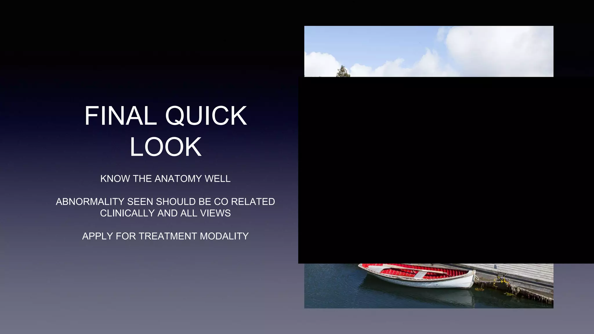 FINAL QUICK
LOOK
KNOW THE ANATOMY WELL
ABNORMALITY SEEN SHOULD BE CO RELATED
CLINICALLY AND ALL VIEWS
APPLY FOR TREATMENT MODALITY