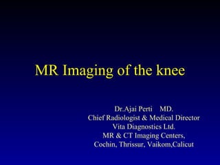 MR Imaging of the knee
Dr.Ajai Perti MD.
Chief Radiologist & Medical Director
Vita Diagnostics Ltd.
MR & CT Imaging Centers,
Cochin, Thrissur, Vaikom,Calicut
 