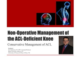 Non-Operative Management of
the ACL-Deficient Knee
Conservative Management of ACL
Lecturer:
Eric Robertson, PT, DPT, Assistant Professor
Regis University, Denver, CO
University of Texas at El Paso, El Paso, TX
 
