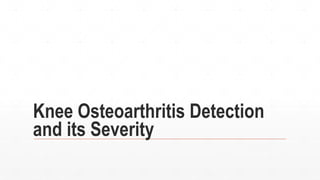 Knee Osteoarthritis Detection
and its Severity
 