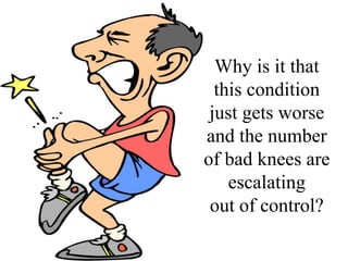 Why is it that
this condition
just gets worse
and the number
of bad knees are
escalating
out of control?
 