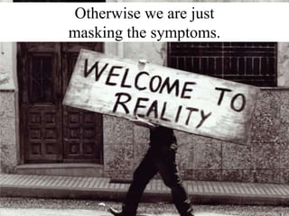 Otherwise we are just
masking the symptoms.
 