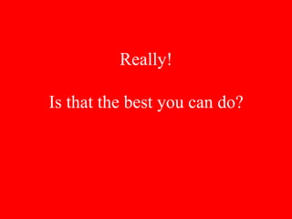 Really!
Is that the best you can do?
 