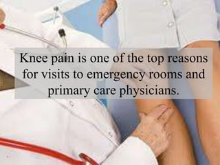 Knee pain is one of the top reasons
for visits to emergency rooms and
primary care physicians.
 