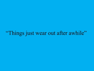 “Things just wear out after awhile”
 
