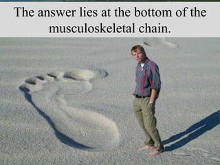 The answer lies at the bottom of the
musculoskeletal chain.
 