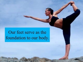 Our feet serve as the
foundation to our body.
 