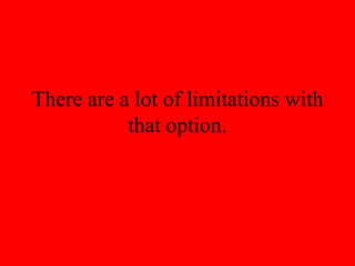 There are a lot of limitations with
that option.
 